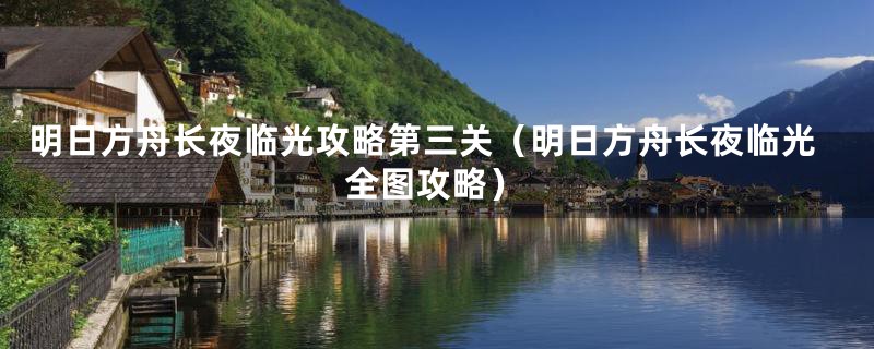 明日方舟长夜临光攻略第三关(明日方舟长夜临光全图攻略)