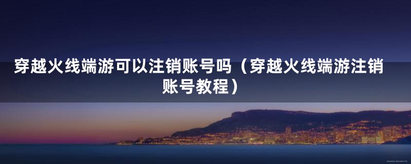 穿越火线端游可以注销账号吗（穿越火线端游注销账号教程）