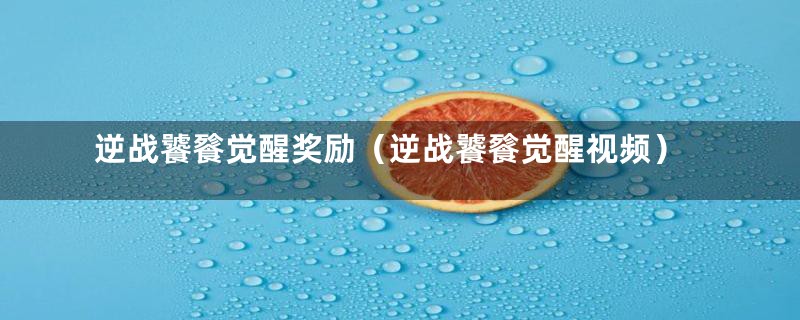 逆战饕餮觉醒奖励（逆战饕餮觉醒视频）