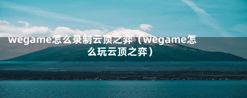 wegame怎么录制云顶之弈(wegame怎么玩云顶之弈)