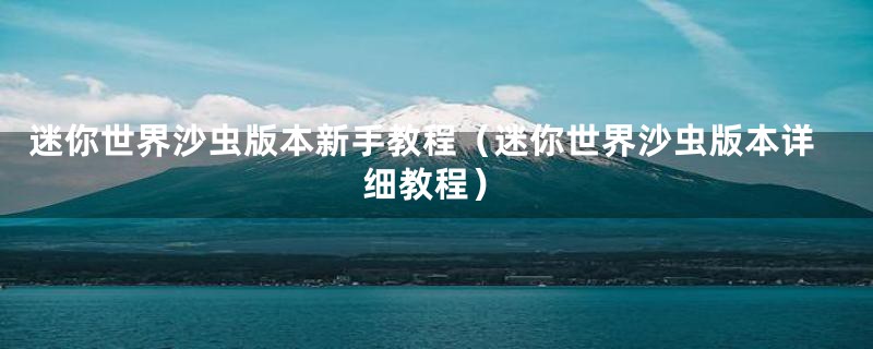 迷你世界沙虫版本新手教程(迷你世界沙虫版本详细教程)