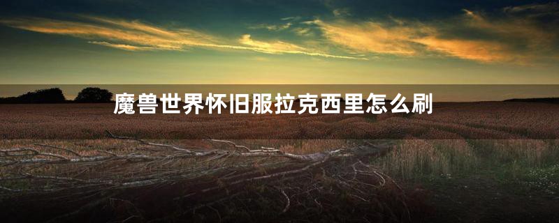 魔兽世界怀旧服拉克西里怎么刷