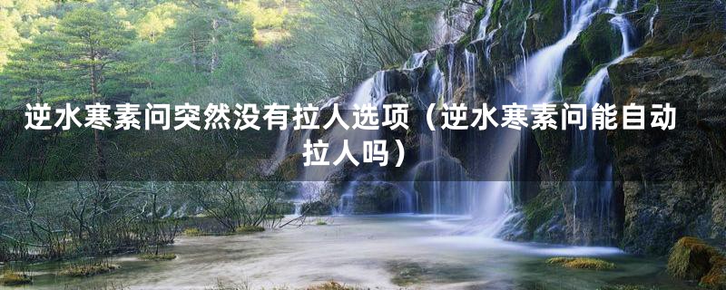 逆水寒素问突然没有拉人选项(逆水寒素问能自动拉人吗)