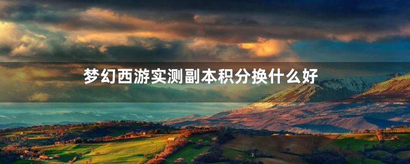 梦幻西游实测副本积分换什么好