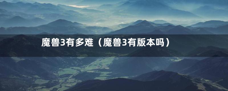 魔兽3有多难（魔兽3有版本吗）