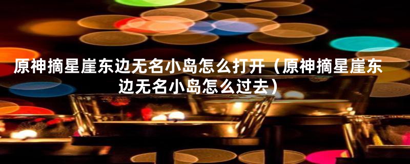 原神摘星崖东边无名小岛怎么打开(原神摘星崖东边无名小岛怎么过去)