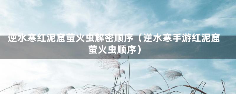 逆水寒红泥窟萤火虫解密顺序（逆水寒手游红泥窟萤火虫顺序）