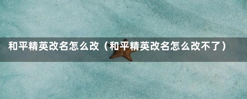 和平精英改名怎么改（和平精英改名怎么改不了）
