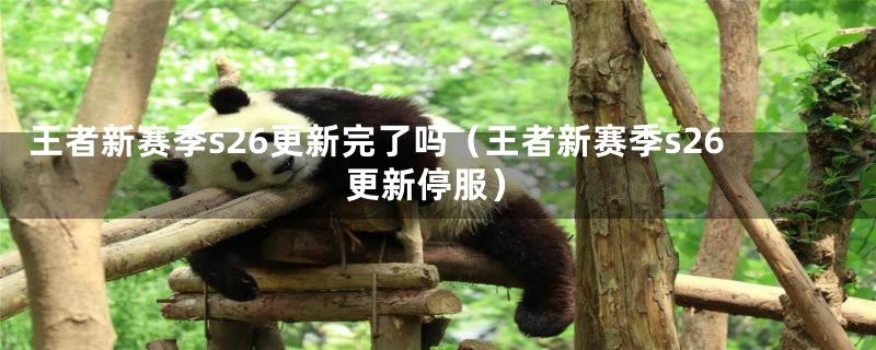 王者新赛季s26更新完了吗(王者新赛季s26更新停服)