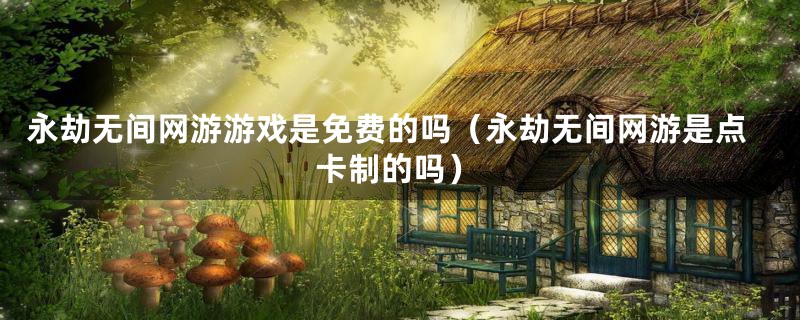 永劫无间网游游戏是免费的吗（永劫无间网游是点卡制的吗）