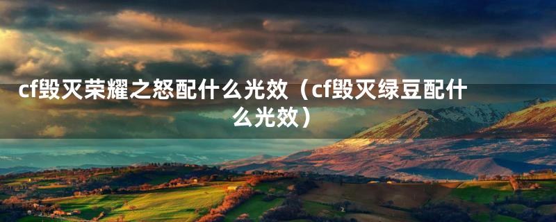 cf毁灭荣耀之怒配什么光效(cf毁灭绿豆配什么光效)