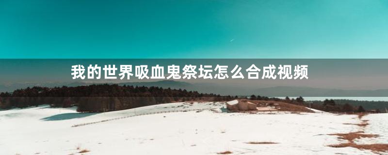 我的世界吸血鬼祭坛怎么合成视频