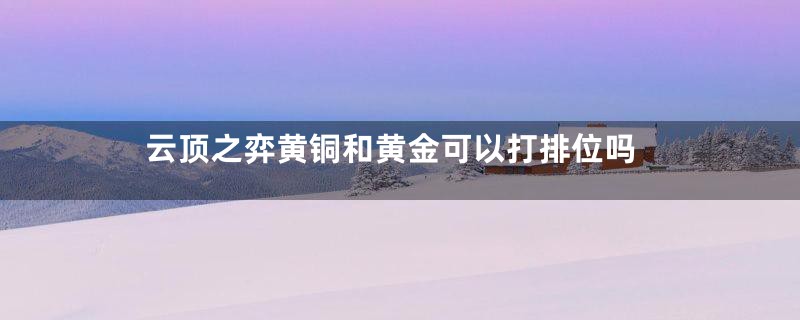 云顶之弈黄铜和黄金可以打排位吗