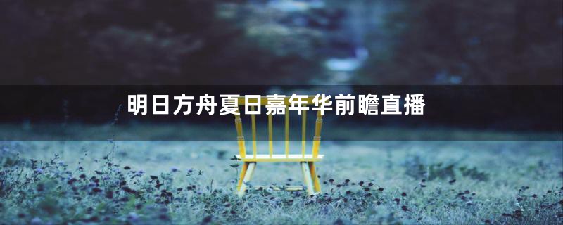 明日方舟夏日嘉年华前瞻直播