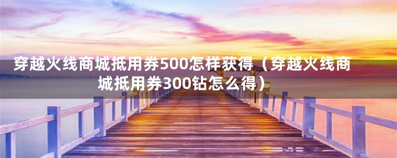 穿越火线商城抵用券500怎样获得（穿越火线商城抵用券300钻怎么得）