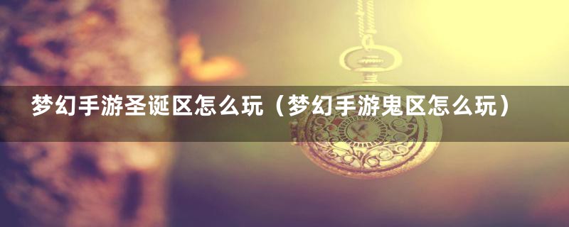 梦幻手游圣诞区怎么玩（梦幻手游鬼区怎么玩）