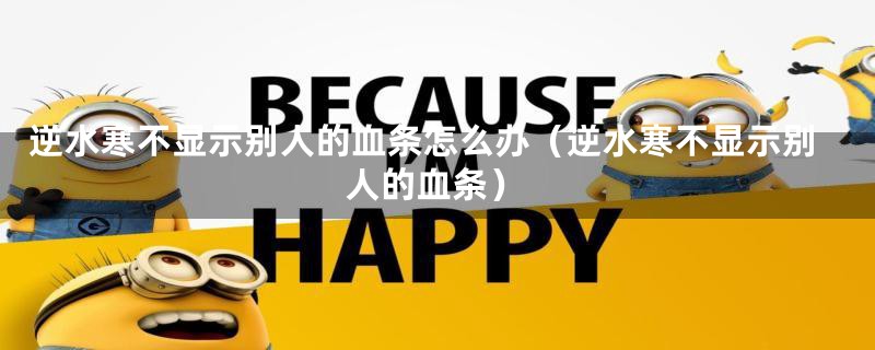 逆水寒不显示别人的血条怎么办（逆水寒不显示别人的血条）
