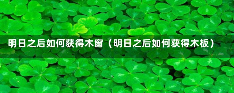 明日之后如何获得木窗(明日之后如何获得木板)