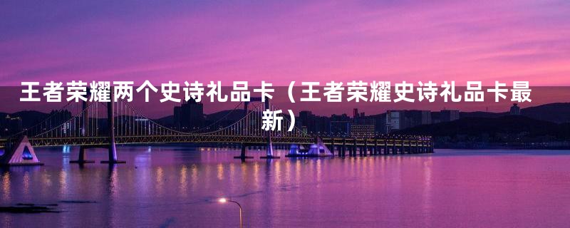 王者荣耀两个史诗礼品卡（王者荣耀史诗礼品卡最新）