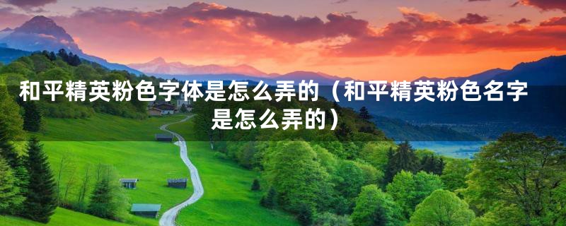 和平精英粉色字体是怎么弄的（和平精英粉色名字是怎么弄的）