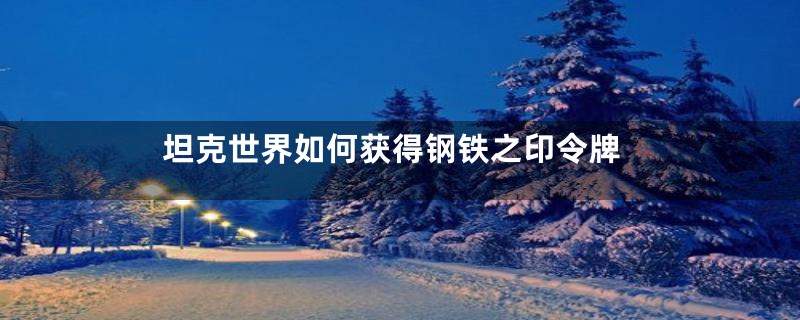 坦克世界如何获得钢铁之印令牌