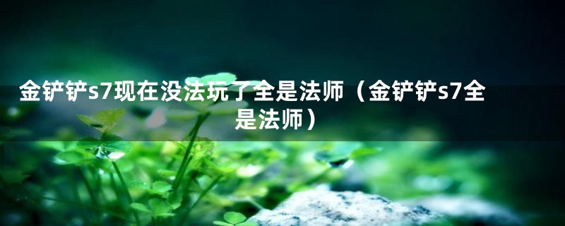 金铲铲s7现在没法玩了全是法师(金铲铲s7全是法师)