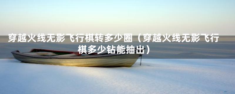 穿越火线无影飞行棋转多少圈(穿越火线无影飞行棋多少钻能抽出)