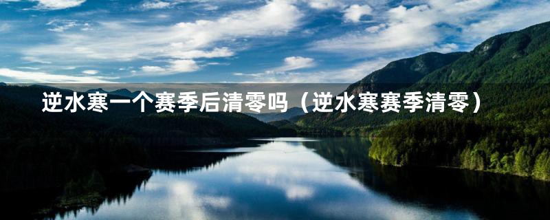 逆水寒一个赛季后清零吗(逆水寒赛季清零)