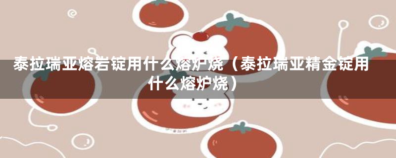 泰拉瑞亚熔岩锭用什么熔炉烧(泰拉瑞亚精金锭用什么熔炉烧)