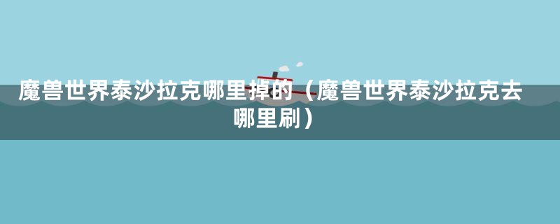 魔兽世界泰沙拉克哪里掉的(魔兽世界泰沙拉克去哪里刷)