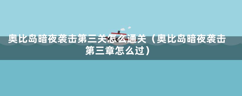 奥比岛暗夜袭击第三关怎么通关(奥比岛暗夜袭击第三章怎么过)