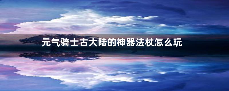 元气骑士古大陆的神器法杖怎么玩