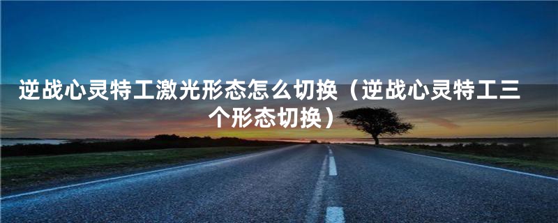 逆战心灵特工激光形态怎么切换（逆战心灵特工三个形态切换）