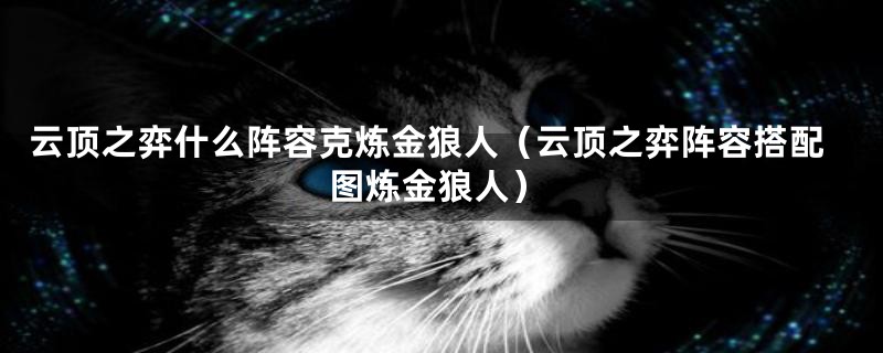 云顶之弈什么阵容克炼金狼人（云顶之弈阵容搭配图炼金狼人）