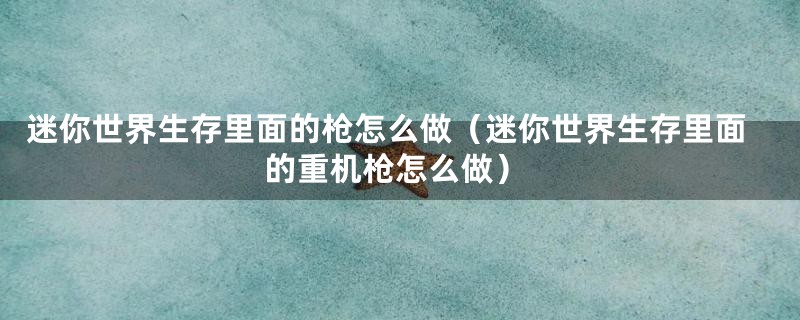 迷你世界生存里面的枪怎么做（迷你世界生存里面的重机枪怎么做）