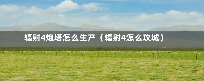 辐射4炮塔怎么生产（辐射4怎么攻城）