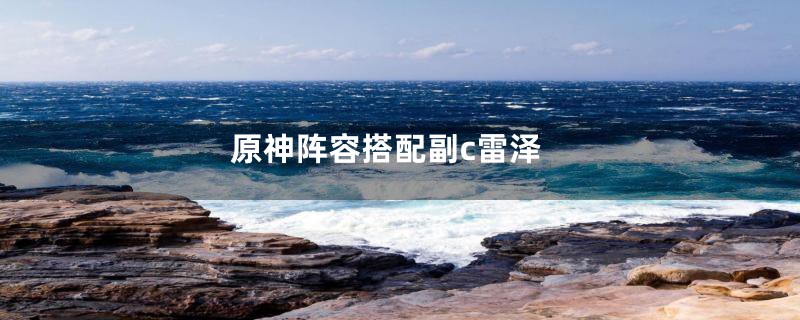 原神阵容搭配副c雷泽