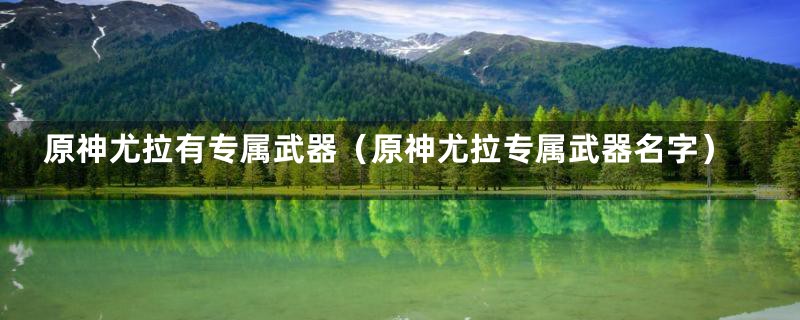 原神尤拉有专属武器（原神尤拉专属武器名字）
