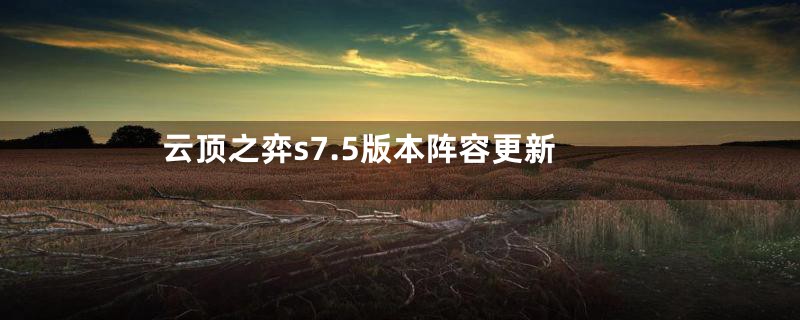 云顶之弈s7.5版本阵容更新