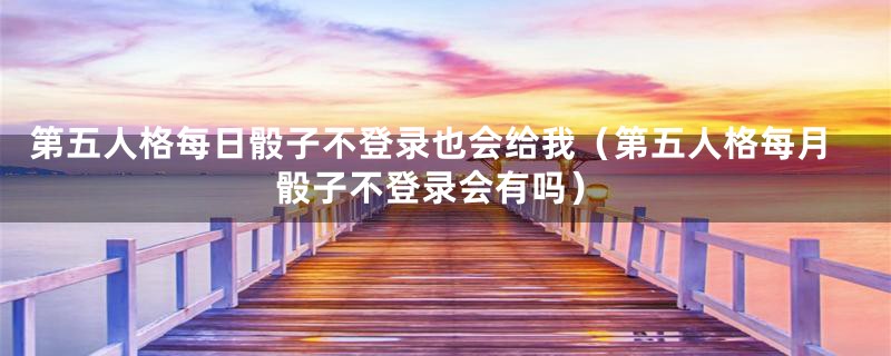 第五人格每日骰子不登录也会给我(第五人格每月骰子不登录会有吗)