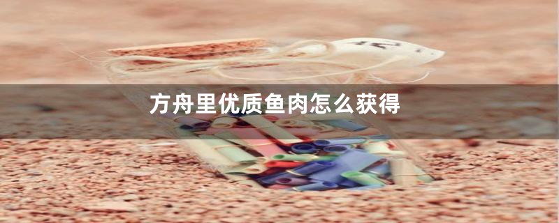 方舟里优质鱼肉怎么获得