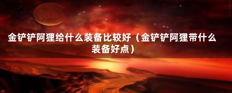 金铲铲阿狸给什么装备比较好(金铲铲阿狸带什么装备好点)