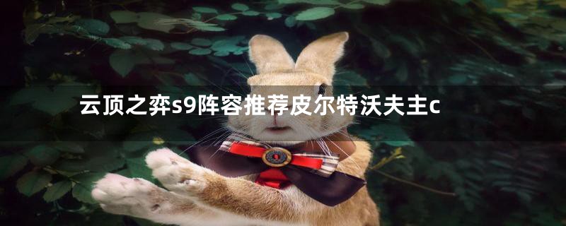 云顶之弈s9阵容推荐皮尔特沃夫主c