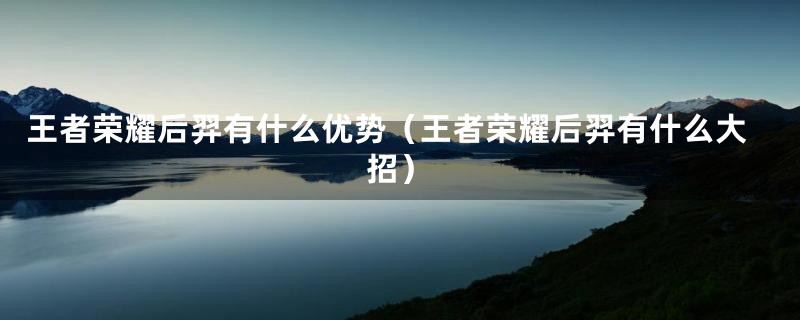 王者荣耀后羿有什么优势(王者荣耀后羿有什么大招)
