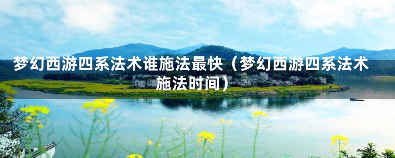 梦幻西游四系法术谁施法最快（梦幻西游四系法术施法时间）