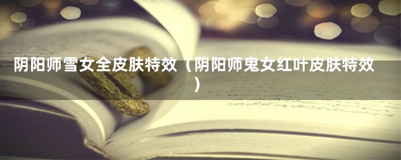 阴阳师雪女全皮肤特效(阴阳师鬼女红叶皮肤特效)
