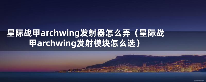 星际战甲archwing发射器怎么弄(星际战甲archwing发射模块怎么选)