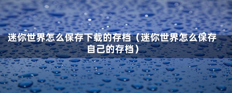 迷你世界怎么保存下载的存档（迷你世界怎么保存自己的存档）