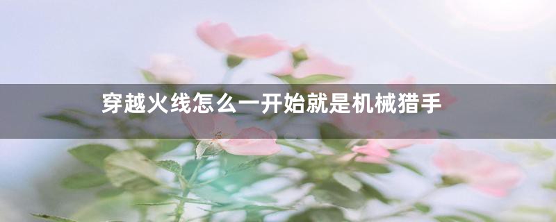 穿越火线怎么一开始就是机械猎手