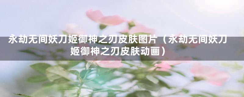 永劫无间妖刀姬御神之刃皮肤图片（永劫无间妖刀姬御神之刃皮肤动画）